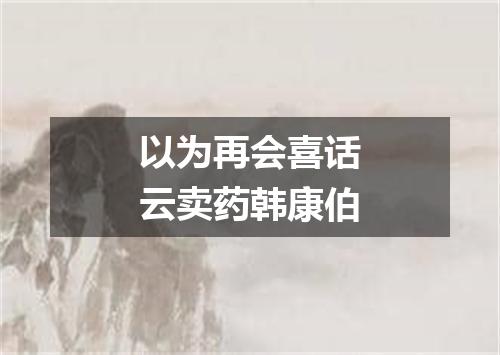 以为再会喜话云卖药韩康伯