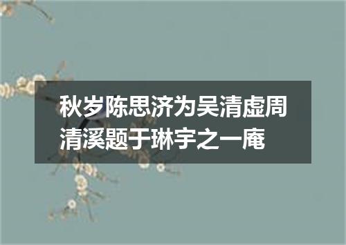 秋岁陈思济为吴清虚周清溪题于琳宇之一庵