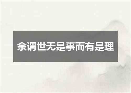 余谓世无是事而有是理