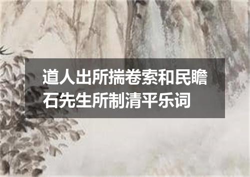 道人出所揣卷索和民瞻石先生所制清平乐词