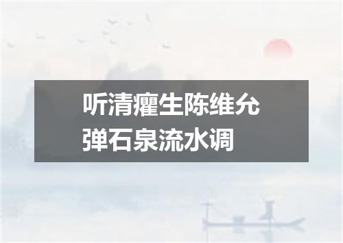 听清癯生陈维允弹石泉流水调