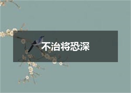 不治将恐深