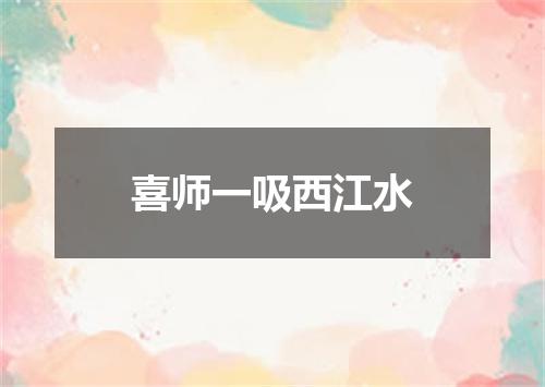 喜师一吸西江水