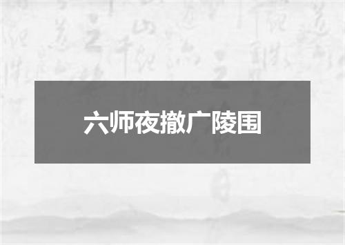 六师夜撤广陵围