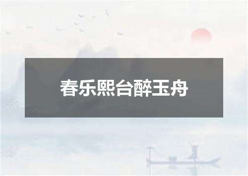 春乐熙台醉玉舟