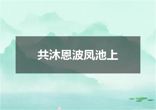 共沐恩波凤池上