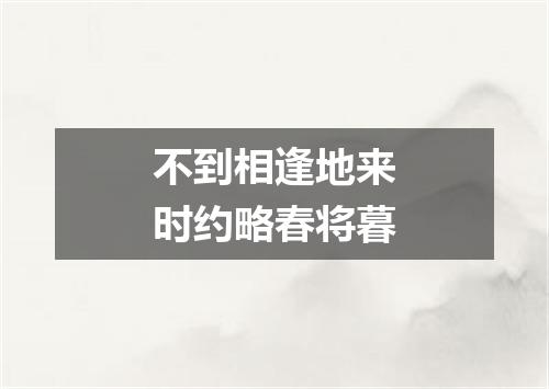 不到相逢地来时约略春将暮