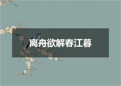 离舟欲解春江暮