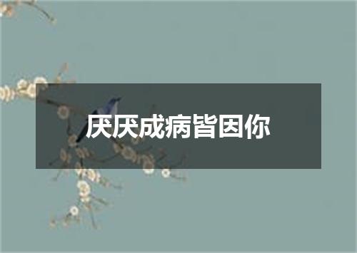 厌厌成病皆因你