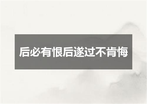 后必有恨后遂过不肯悔