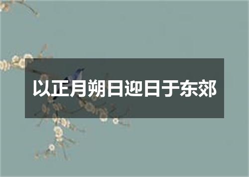 以正月朔日迎日于东郊