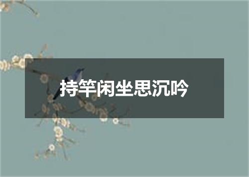 持竿闲坐思沉吟