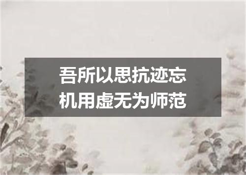 吾所以思抗迹忘机用虚无为师范