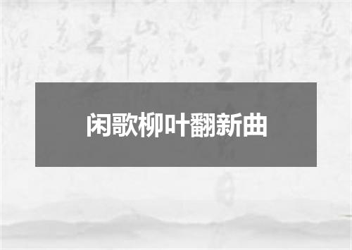 闲歌柳叶翻新曲