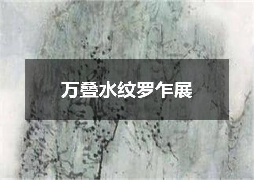 万叠水纹罗乍展