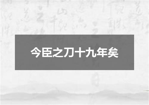 今臣之刀十九年矣