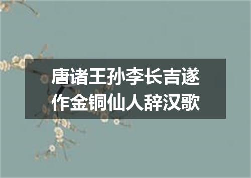 唐诸王孙李长吉遂作金铜仙人辞汉歌