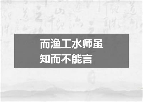 而渔工水师虽知而不能言