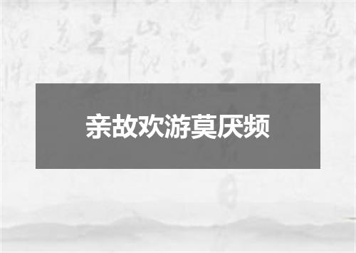 亲故欢游莫厌频