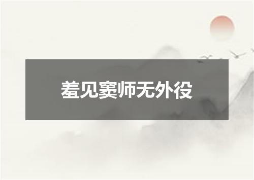 羞见窦师无外役