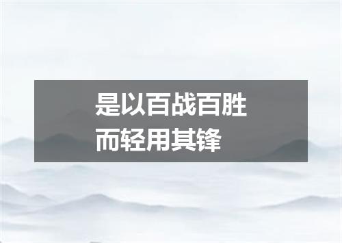 是以百战百胜而轻用其锋