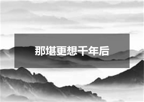 那堪更想千年后