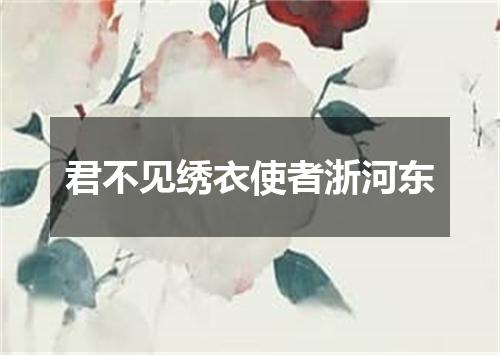 君不见绣衣使者浙河东