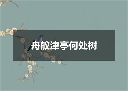 舟舣津亭何处树