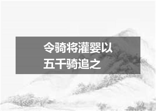 令骑将灌婴以五千骑追之