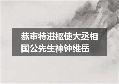 恭审特进枢使大丞相国公先生神钟维岳