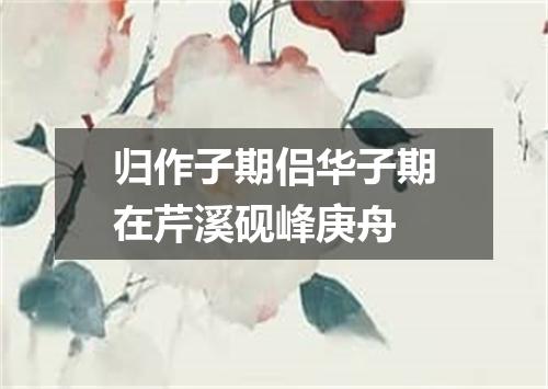 归作子期侣华子期在芹溪砚峰庚舟