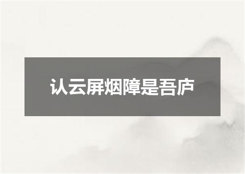 认云屏烟障是吾庐