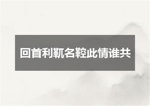 回首利靰名鞚此情谁共