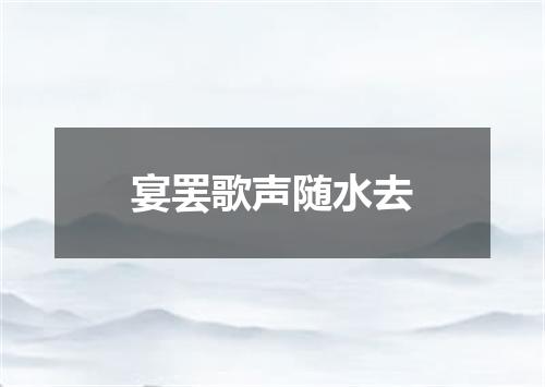 宴罢歌声随水去