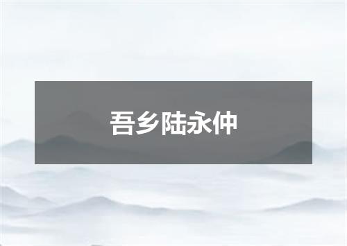 吾乡陆永仲