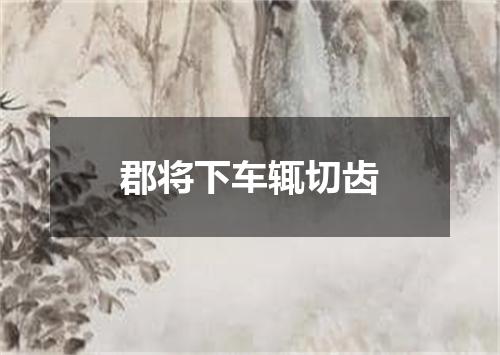 郡将下车辄切齿