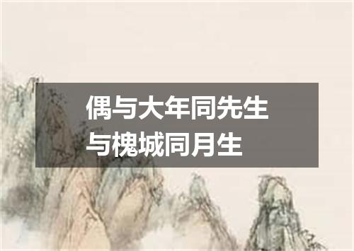 偶与大年同先生与槐城同月生