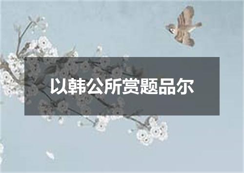 以韩公所赏题品尔