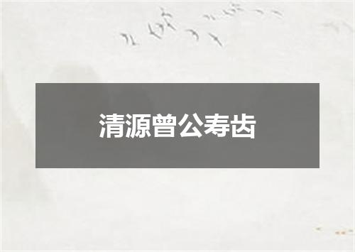 清源曾公寿齿