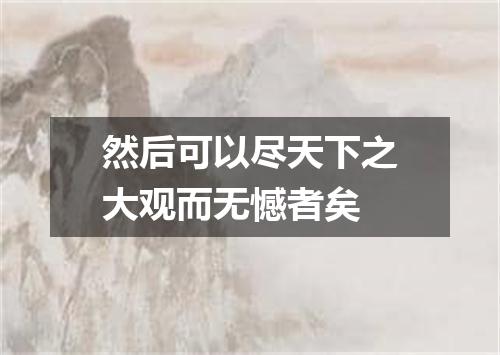 然后可以尽天下之大观而无憾者矣