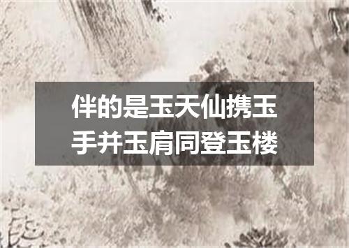 伴的是玉天仙携玉手并玉肩同登玉楼