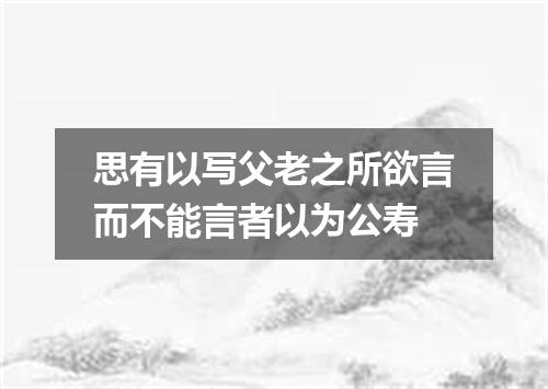 思有以写父老之所欲言而不能言者以为公寿