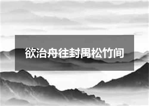 欲治舟往封禺松竹间