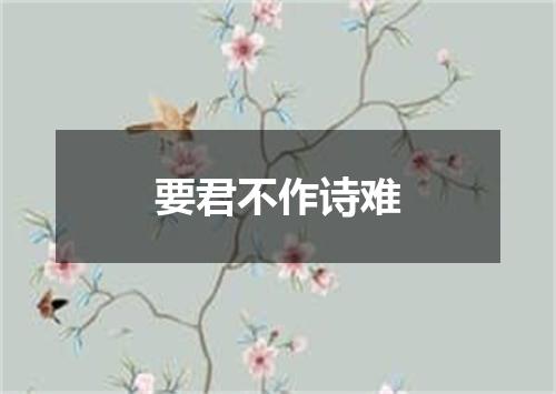 要君不作诗难