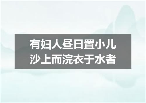 有妇人昼日置小儿沙上而浣衣于水者