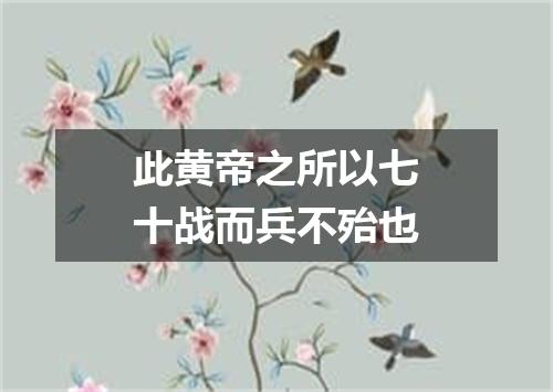 此黄帝之所以七十战而兵不殆也