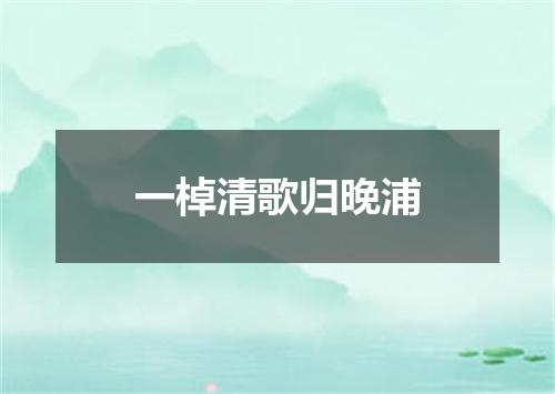 一棹清歌归晚浦