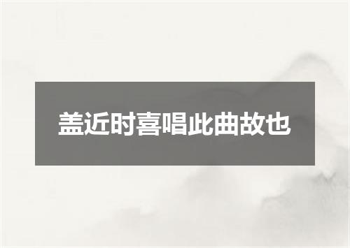 盖近时喜唱此曲故也