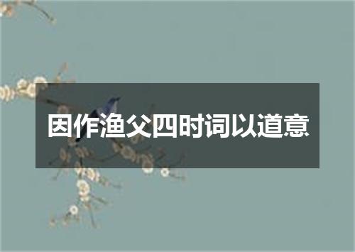 因作渔父四时词以道意