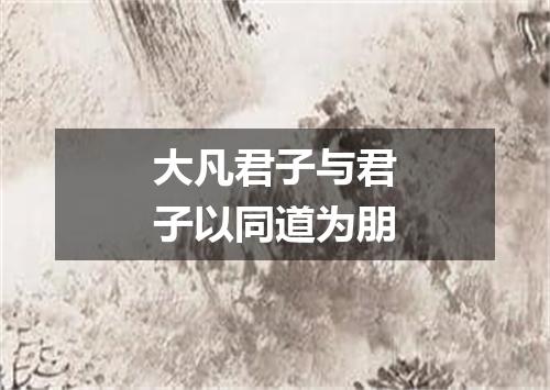 大凡君子与君子以同道为朋